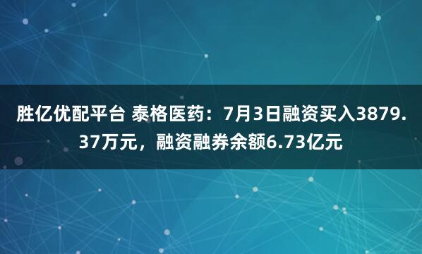 胜亿优配平台 泰格医药：7月3日融资买入3879.37万元，融资融券余额6.73亿元
