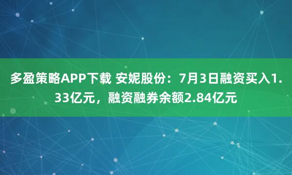 多盈策略APP下载 安妮股份：7月3日融资买入1.33亿元，融资融券余额2.84亿元