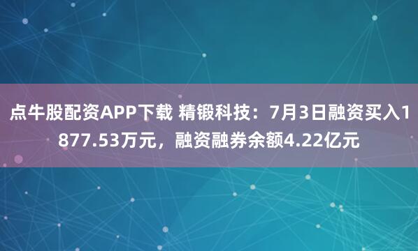 点牛股配资APP下载 精锻科技：7月3日融资买入1877.53万元，融资融券余额4.22亿元