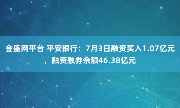 金盛网平台 平安银行：7月3日融资买入1.07亿元，融资融券余额46.38亿元