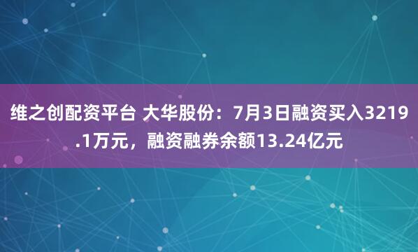 维之创配资平台 大华股份：7月3日融资买入3219.1万元，融资融券余额13.24亿元
