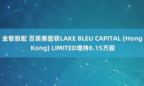 金智股配 百奥赛图获LAKE BLEU CAPITAL (Hong Kong) LIMITED增持8.15万股