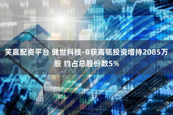 笑赢配资平台 健世科技-B获高瓴投资增持2085万股 约占总股份数5%