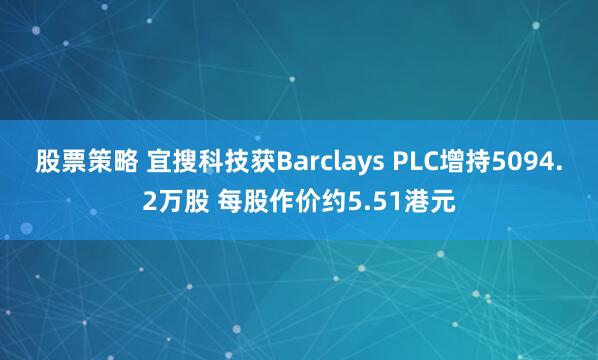 股票策略 宜搜科技获Barclays PLC增持5094.2万股 每股作价约5.51港元