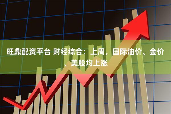 旺鼎配资平台 财经综合：上周，国际油价、金价、美股均上涨