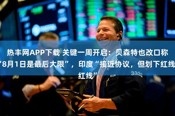 热丰网APP下载 关键一周开启：贝森特也改口称“8月1日是最后大限”，印度“接近协议，但划下红线”