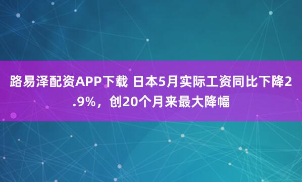 路易泽配资APP下载 日本5月实际工资同比下降2.9%，创20个月来最大降幅