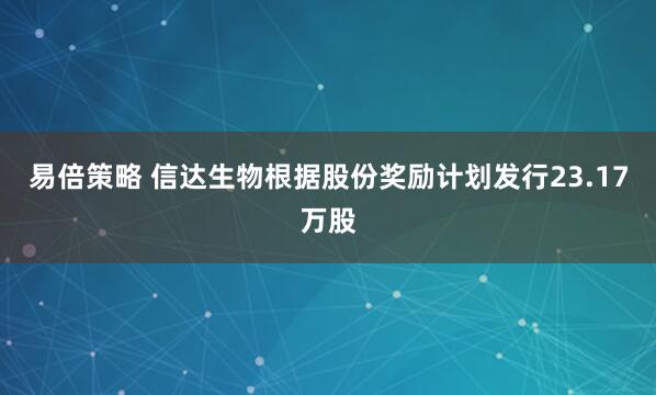 易倍策略 信达生物根据股份奖励计划发行23.17万股
