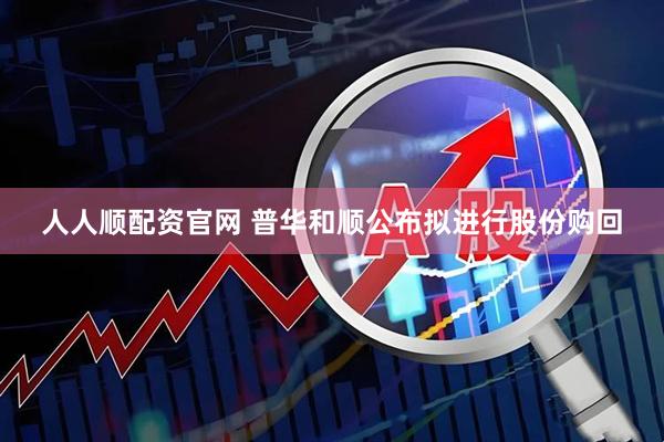 人人顺配资官网 普华和顺公布拟进行股份购回