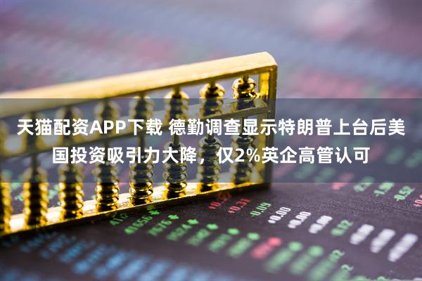 天猫配资APP下载 德勤调查显示特朗普上台后美国投资吸引力大降，仅2%英企高管认可