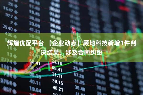 辉煌优配平台 【企业动态】顾地科技新增1件判决结果，涉及合同纠纷