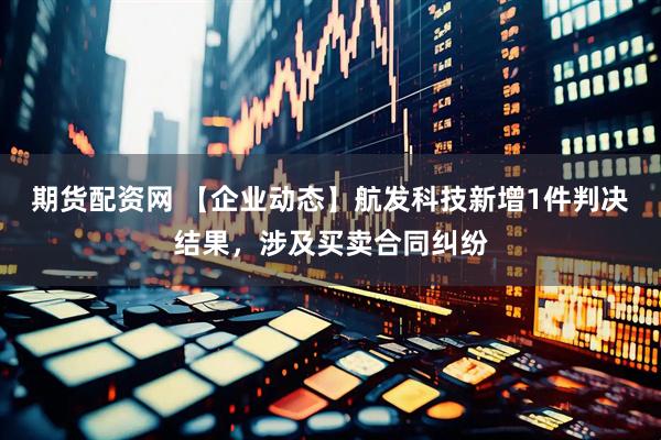 期货配资网 【企业动态】航发科技新增1件判决结果，涉及买卖合同纠纷