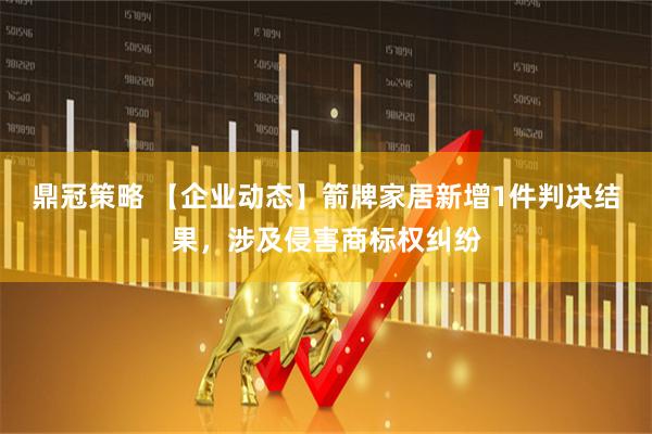 鼎冠策略 【企业动态】箭牌家居新增1件判决结果，涉及侵害商标权纠纷