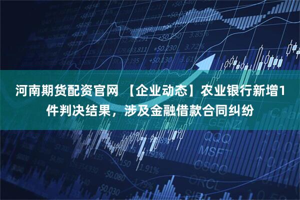 河南期货配资官网 【企业动态】农业银行新增1件判决结果，涉及金融借款合同纠纷