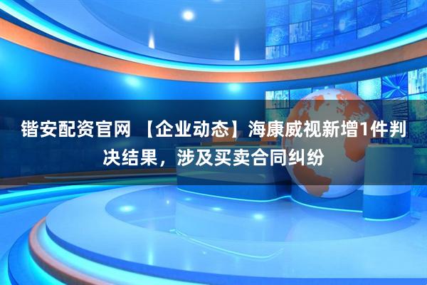 锴安配资官网 【企业动态】海康威视新增1件判决结果，涉及买卖合同纠纷