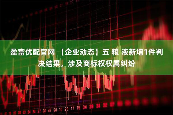 盈富优配官网 【企业动态】五 粮 液新增1件判决结果，涉及商标权权属纠纷