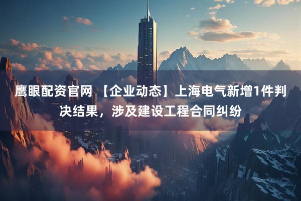 鹰眼配资官网 【企业动态】上海电气新增1件判决结果，涉及建设工程合同纠纷