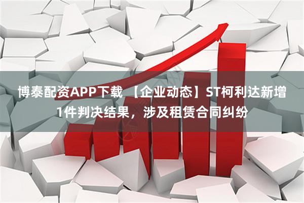 博泰配资APP下载 【企业动态】ST柯利达新增1件判决结果，涉及租赁合同纠纷