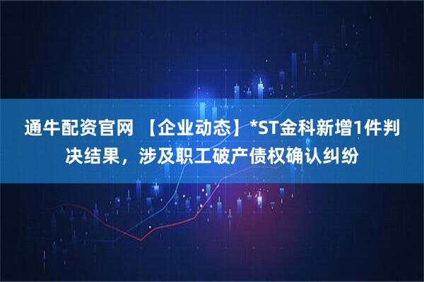 通牛配资官网 【企业动态】*ST金科新增1件判决结果，涉及职工破产债权确认纠纷