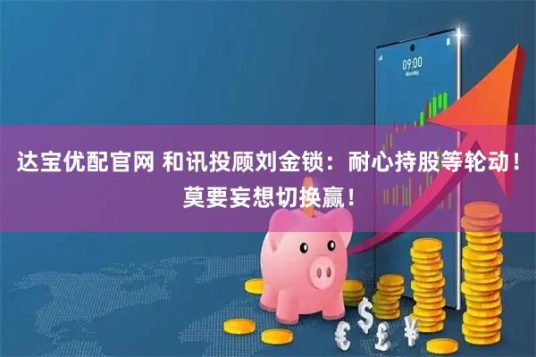 达宝优配官网 和讯投顾刘金锁：耐心持股等轮动！莫要妄想切换赢！