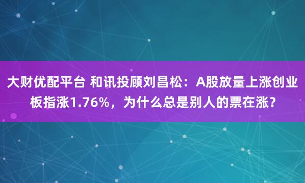 大财优配平台 和讯投顾刘昌松：A股放量上涨创业板指涨1.76%，为什么总是别人的票在涨？