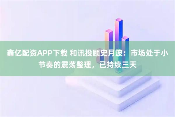 鑫亿配资APP下载 和讯投顾史月波：市场处于小节奏的震荡整理，已持续三天