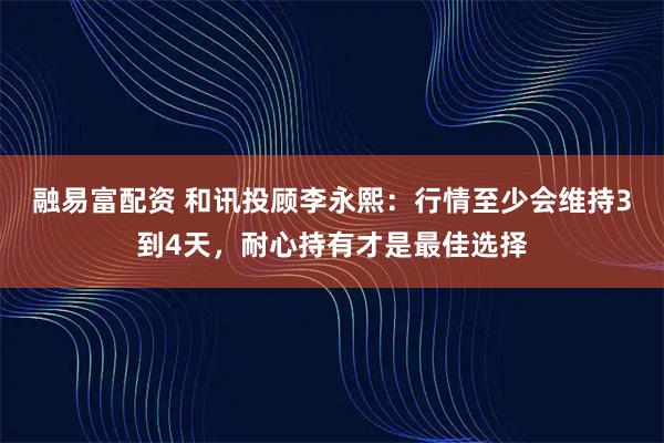 融易富配资 和讯投顾李永熙：行情至少会维持3到4天，耐心持有才是最佳选择