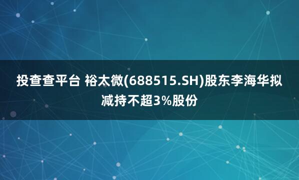 投查查平台 裕太微(688515.SH)股东李海华拟减持不超3%股份