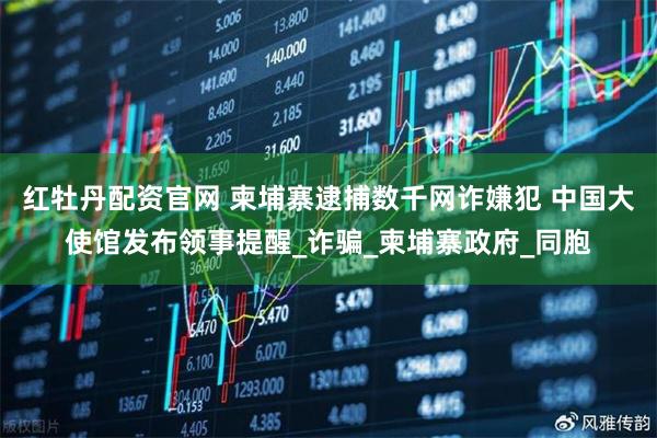 红牡丹配资官网 柬埔寨逮捕数千网诈嫌犯 中国大使馆发布领事提醒_诈骗_柬埔寨政府_同胞