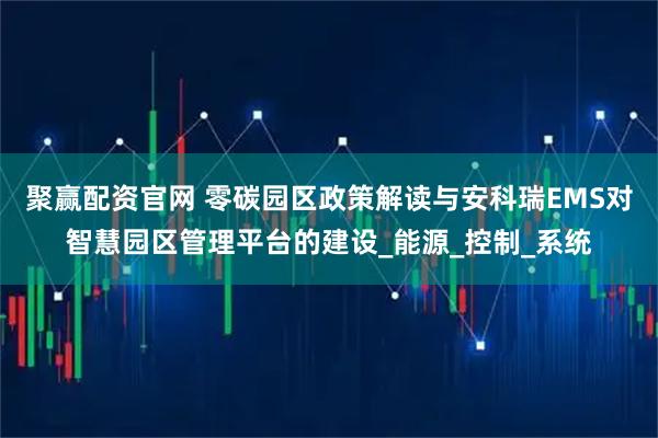 聚赢配资官网 零碳园区政策解读与安科瑞EMS对智慧园区管理平台的建设_能源_控制_系统