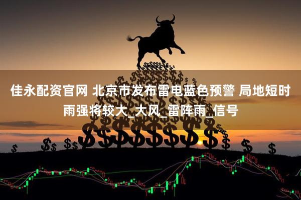 佳永配资官网 北京市发布雷电蓝色预警 局地短时雨强将较大_大风_雷阵雨_信号