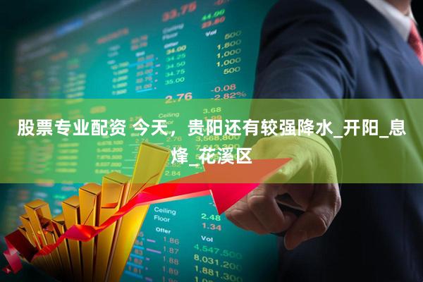 股票专业配资 今天，贵阳还有较强降水_开阳_息烽_花溪区