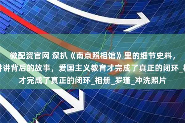 微配资官网 深扒《南京照相馆》里的细节史料，看完电影再给孩子讲讲背后的故事，爱国主义教育才完成了真正的闭环_相册_罗瑾_冲洗照片