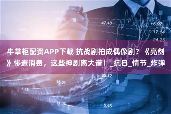 牛掌柜配资APP下载 抗战剧拍成偶像剧？《亮剑》惨遭消费，这些神剧离大谱！_抗日_情节_炸弹