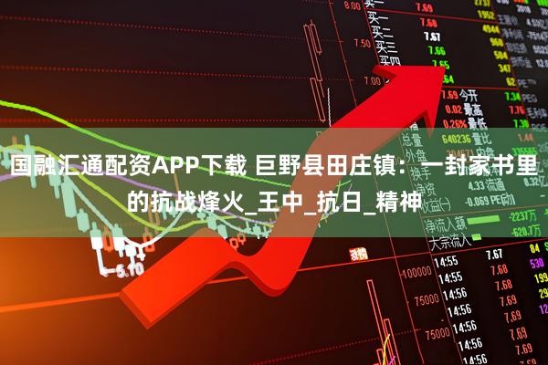 国融汇通配资APP下载 巨野县田庄镇：一封家书里的抗战烽火_王中_抗日_精神