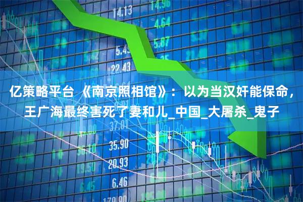 亿策略平台 《南京照相馆》：以为当汉奸能保命，王广海最终害死了妻和儿_中国_大屠杀_鬼子