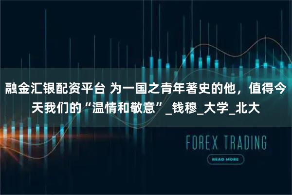 融金汇银配资平台 为一国之青年著史的他，值得今天我们的“温情和敬意”_钱穆_大学_北大