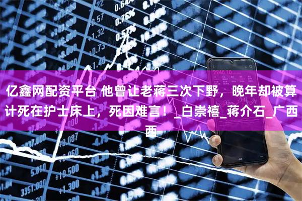 亿鑫网配资平台 他曾让老蒋三次下野，晚年却被算计死在护士床上，死因难言！_白崇禧_蒋介石_广西