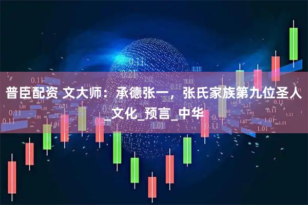 普臣配资 文大师：承德张一，张氏家族第九位圣人_文化_预言_中华