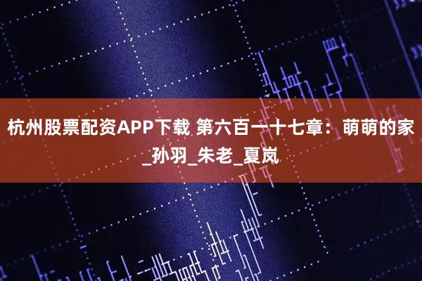 杭州股票配资APP下载 第六百一十七章：萌萌的家_孙羽_朱老_夏岚
