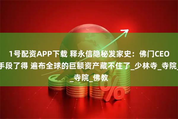 1号配资APP下载 释永信隐秘发家史：佛门CEO资本手段了得 遍布全球的巨额资产藏不住了_少林寺_寺院_佛教