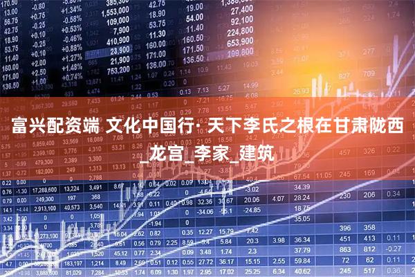 富兴配资端 文化中国行· 天下李氏之根在甘肃陇西_龙宫_李家_建筑
