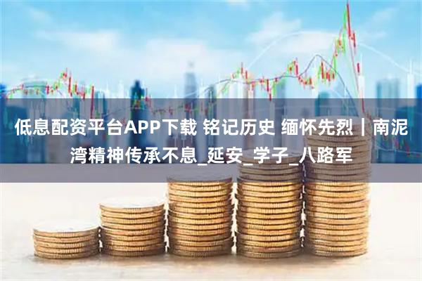 低息配资平台APP下载 铭记历史 缅怀先烈｜南泥湾精神传承不息_延安_学子_八路军