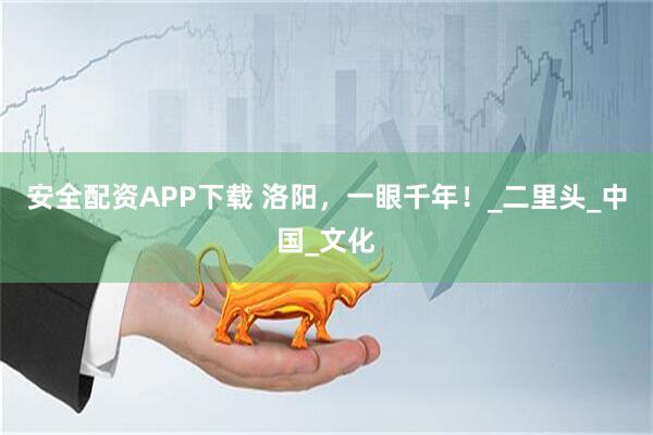安全配资APP下载 洛阳，一眼千年！_二里头_中国_文化