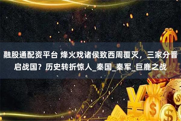 融股通配资平台 烽火戏诸侯致西周覆灭，三家分晋启战国？历史转折惊人_秦国_秦军_巨鹿之战