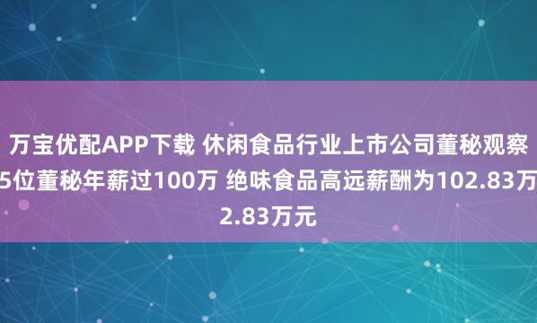 万宝优配APP下载 休闲食品行业上市公司董秘观察：5位董秘年薪过100万 绝味食品高远薪酬为102.83万元