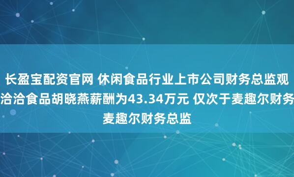 长盈宝配资官网 休闲食品行业上市公司财务总监观察：洽洽食品胡晓燕薪酬为43.34万元 仅次于麦趣尔财务总监