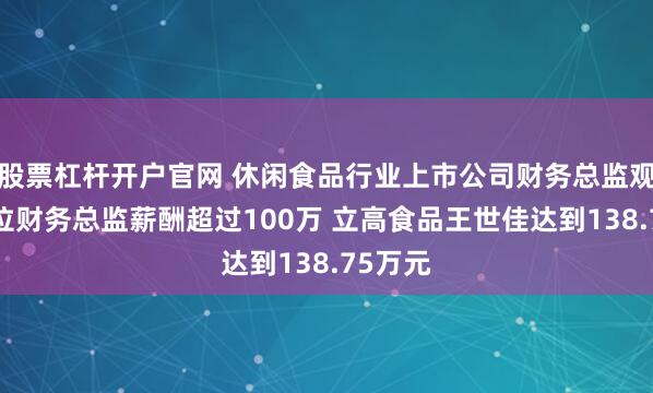 股票杠杆开户官网 休闲食品行业上市公司财务总监观察：6位财务总监薪酬超过100万 立高食品王世佳达到138.75万元