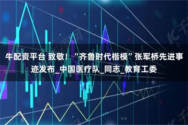 牛配资平台 致敬！“齐鲁时代楷模”张军桥先进事迹发布_中国医疗队_同志_教育工委