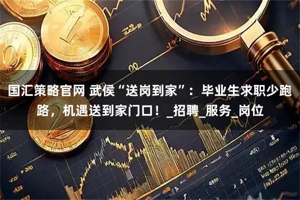 国汇策略官网 武侯“送岗到家”：毕业生求职少跑路，机遇送到家门口！_招聘_服务_岗位